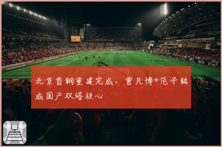 北京首钢重建完成,曾凡博+范子铭成国产双塔核心