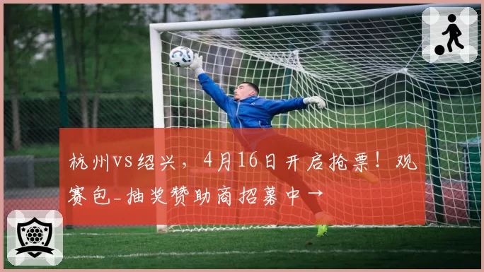 杭州vs绍兴，4月16日开启抢票！观赛包_抽奖赞助商招募中→