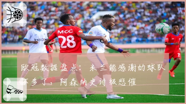 欧冠数据盘点:米兰能感谢的球队不多了,阿森纳史诗级悲催