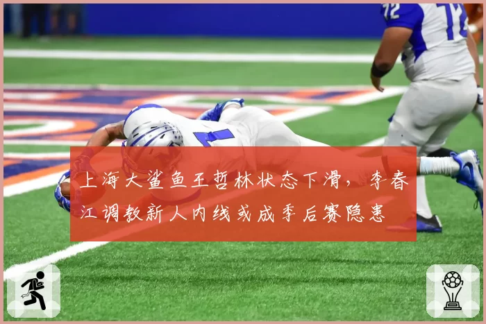 上海大鲨鱼王哲林状态下滑，李春江调教新人内线或成季后赛隐患
