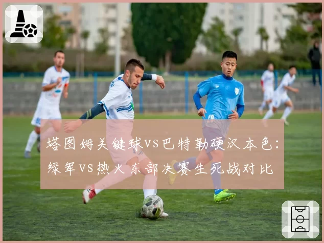 塔图姆关键球vs巴特勒硬汉本色：绿军vs热火东部决赛生死战对比