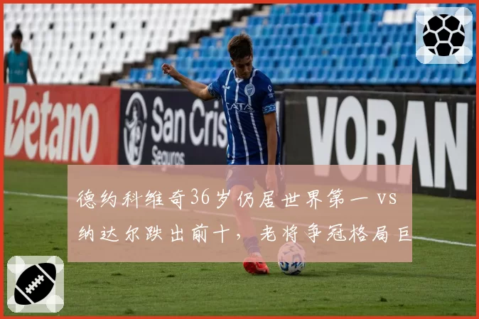 德约科维奇36岁仍居世界第一 vs 纳达尔跌出前十，老将争冠格局巨变