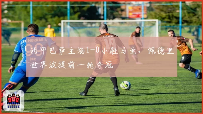 西甲巴萨主场1-0小胜马竞，佩德里世界波提前一轮夺冠