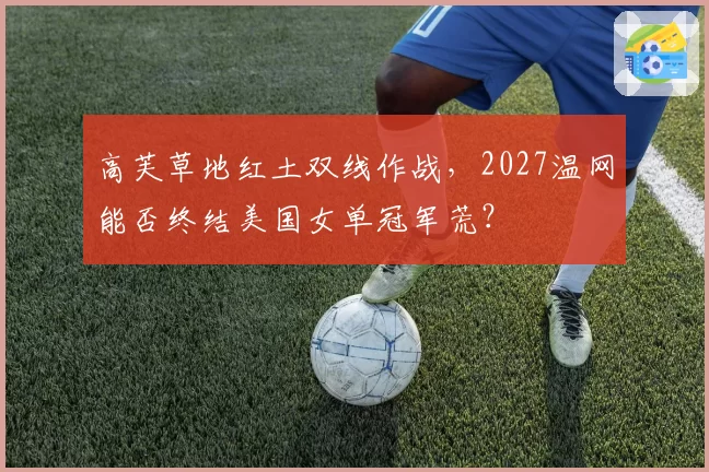 高芙草地红土双线作战，2027温网能否终结美国女单冠军荒？