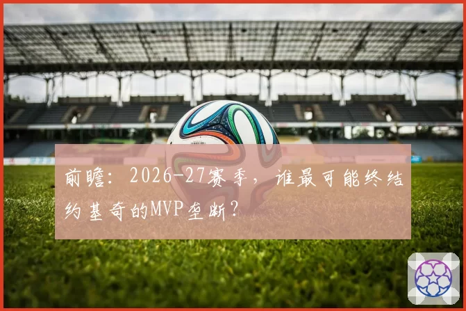 前瞻：2026-27赛季，谁最可能终结约基奇的MVP垄断？
