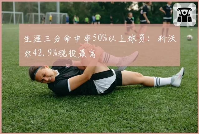 生涯三分命中率50%以上球员:科沃尔42.9%现役最高