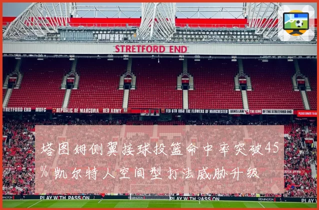 塔图姆侧翼接球投篮命中率突破45% 凯尔特人空间型打法威胁升级