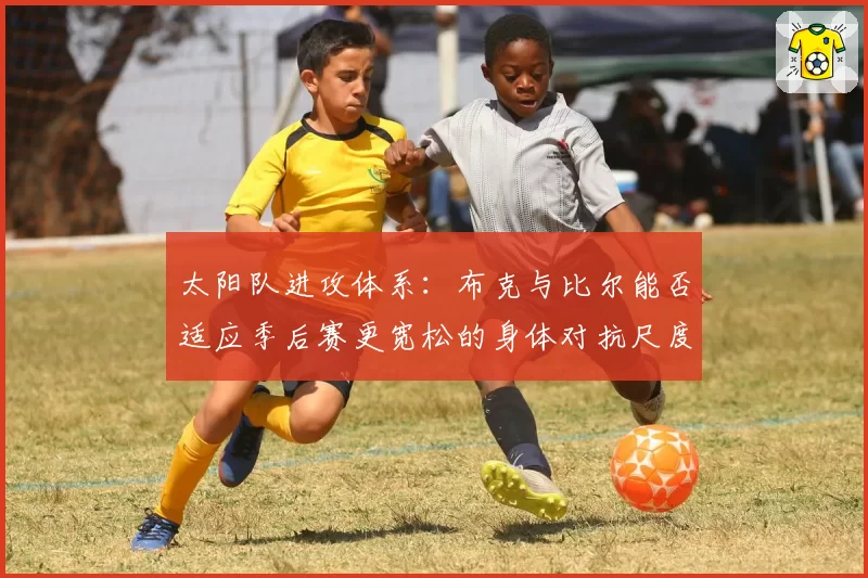 太阳队进攻体系：布克与比尔能否适应季后赛更宽松的身体对抗尺度？