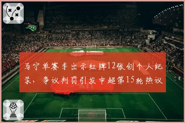 马宁单赛季出示红牌12张创个人纪录,争议判罚引发中超第15轮热议
