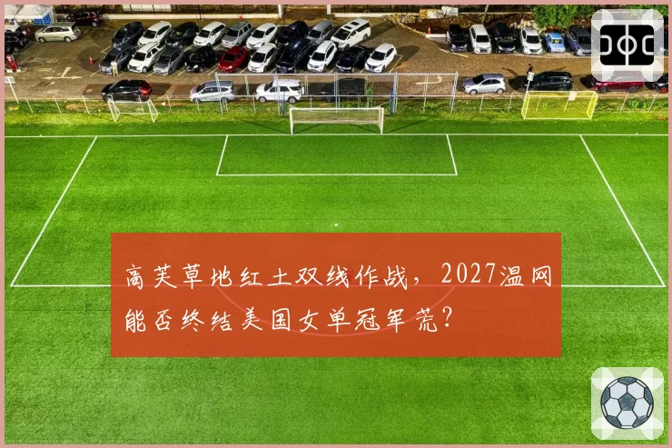 高芙草地红土双线作战，2027温网能否终结美国女单冠军荒？