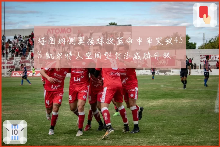 塔图姆侧翼接球投篮命中率突破45% 凯尔特人空间型打法威胁升级