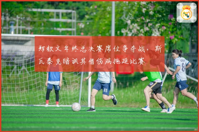 郑钦文年终总决赛席位争夺战，斯瓦泰克暗讽其借伤病拖延比赛