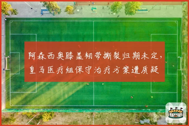 阿森西奥膝盖韧带撕裂归期未定，皇马医疗组保守治疗方案遭质疑