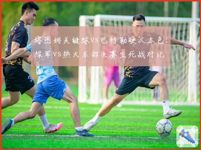 塔图姆关键球vs巴特勒硬汉本色：绿军vs热火东部决赛生死战对比