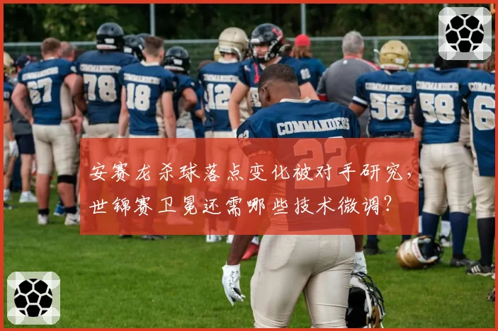安赛龙杀球落点变化被对手研究,世锦赛卫冕还需哪些技术微调?