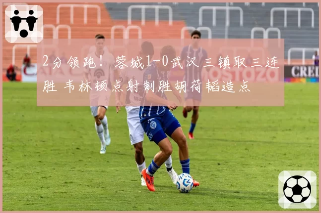 2分领跑！蓉城1-0武汉三镇取三连胜 韦林顿点射制胜胡荷韬造点