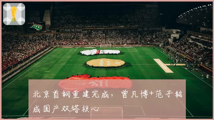 北京首钢重建完成,曾凡博+范子铭成国产双塔核心