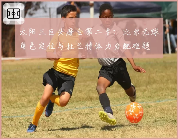 太阳三巨头磨合第二季：比尔无球角色定位与杜兰特体力分配难题
