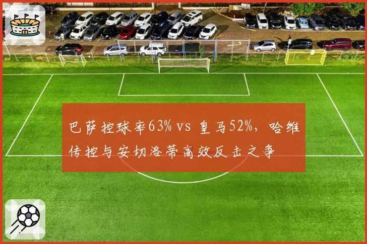 巴萨控球率63% vs 皇马52%,哈维传控与安切洛蒂高效反击之争
