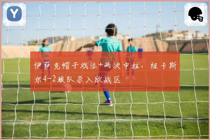 伊萨克帽子戏法+两次中柱,纽卡斯尔4-2狼队杀入欧战区