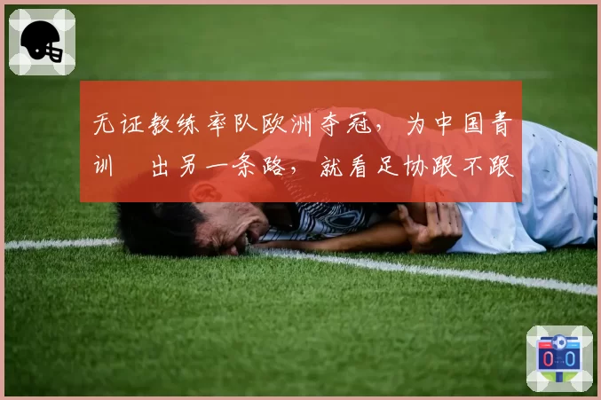 无证教练率队欧洲夺冠，为中国青训蹚出另一条路，就看足协跟不跟