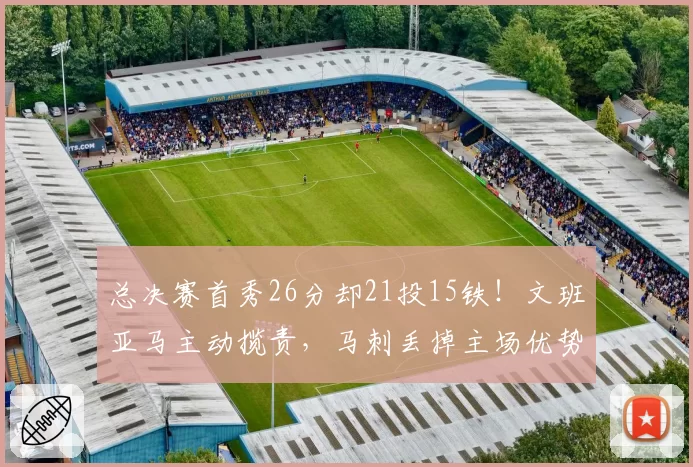 总决赛首秀26分却21投15铁!文班亚马主动揽责,马刺丢掉主场优势