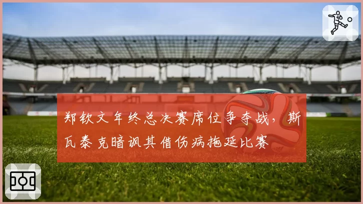 郑钦文年终总决赛席位争夺战,斯瓦泰克暗讽其借伤病拖延比赛