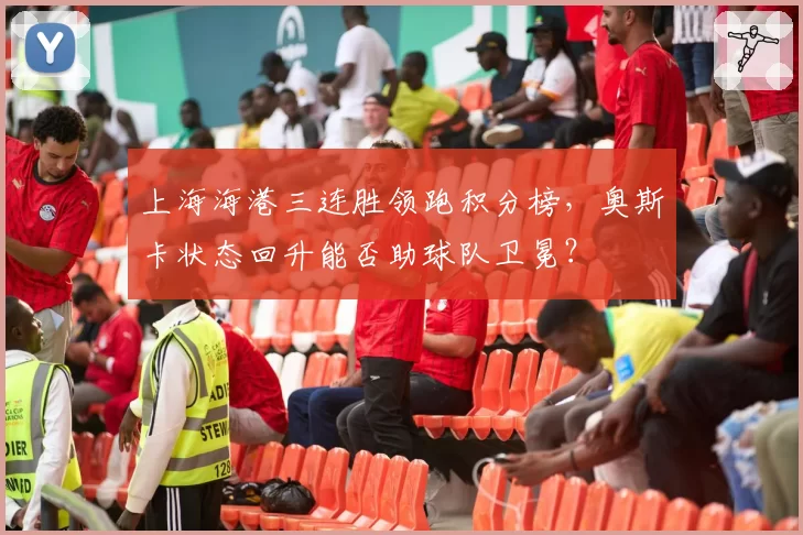 上海海港三连胜领跑积分榜，奥斯卡状态回升能否助球队卫冕？