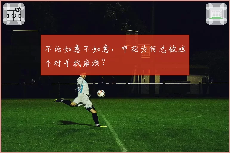 不论如意不如意,申花为何总被这个对手找麻烦?
