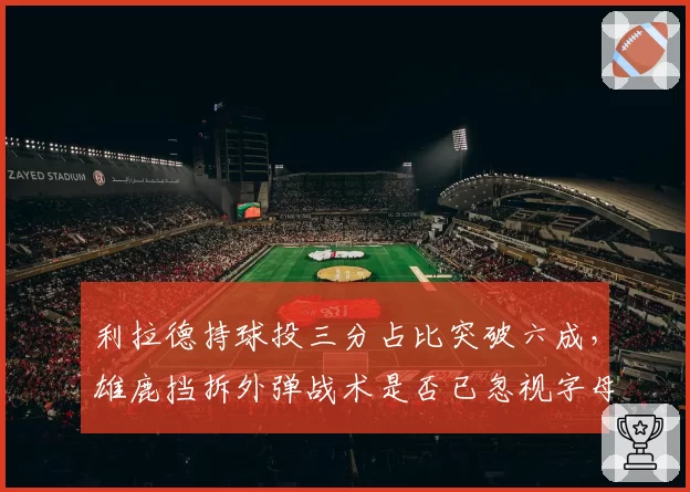 利拉德持球投三分占比突破六成,雄鹿挡拆外弹战术是否已忽视字母哥内切?