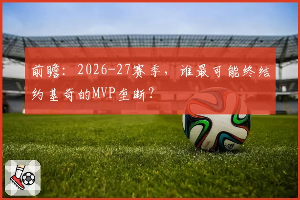 前瞻：2026-27赛季，谁最可能终结约基奇的MVP垄断？