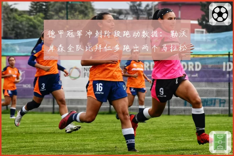 德甲冠军冲刺阶段跑动数据：勒沃库森全队比拜仁多跑出两个马拉松