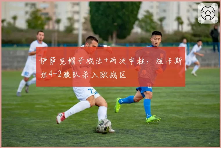 伊萨克帽子戏法+两次中柱，纽卡斯尔4-2狼队杀入欧战区
